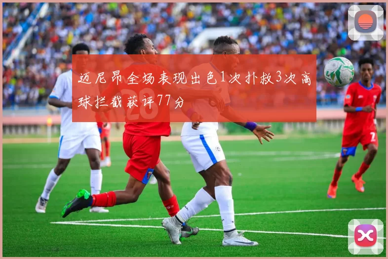 迈尼昂全场表现出色1次扑救3次高球拦截获评77分