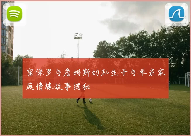 富保罗与詹姆斯的私生子与单亲家庭情缘故事揭秘