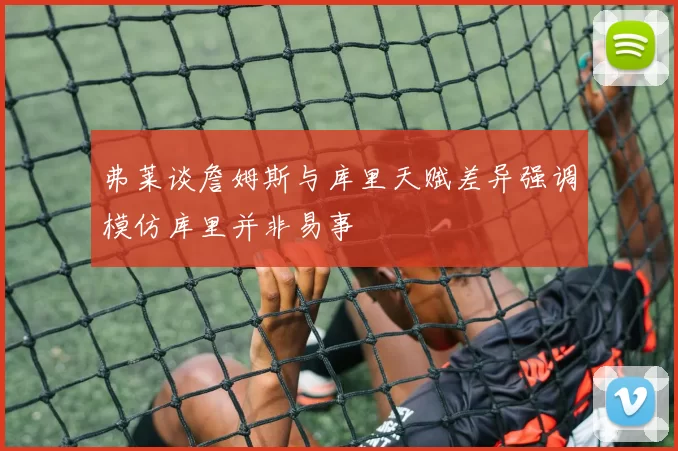弗莱谈詹姆斯与库里天赋差异强调模仿库里并非易事