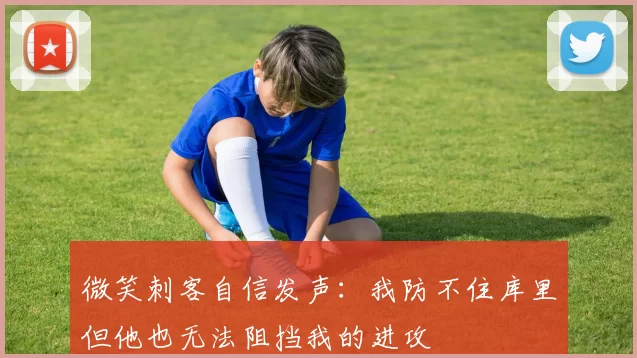 微笑刺客自信发声：我防不住库里但他也无法阻挡我的进攻