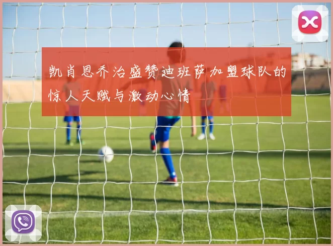 凯肖恩乔治盛赞迪班萨加盟球队的惊人天赋与激动心情