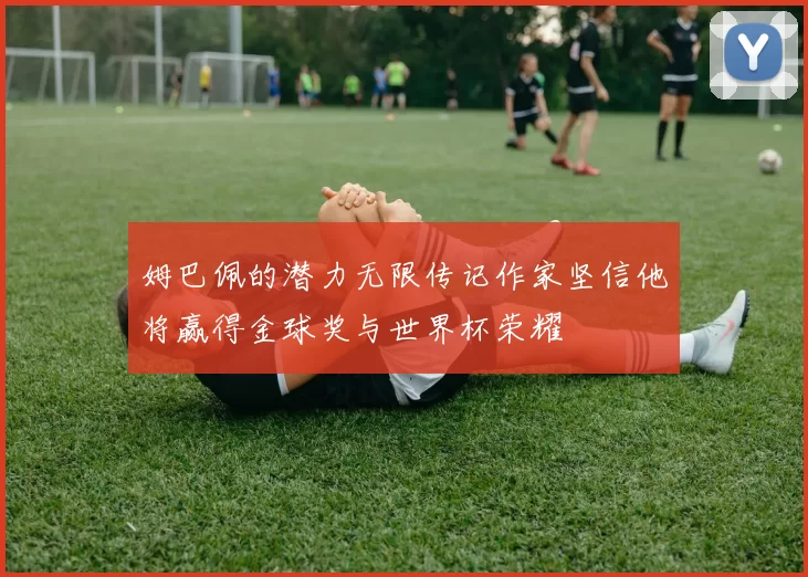 姆巴佩的潜力无限传记作家坚信他将赢得金球奖与世界杯荣耀
